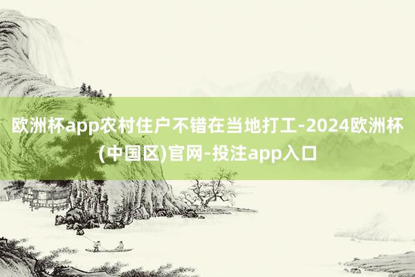 欧洲杯app农村住户不错在当地打工-2024欧洲杯(中国区)官网-投注app入口