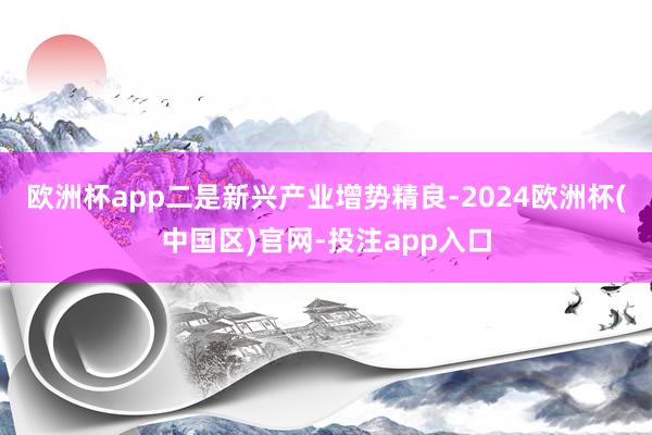 欧洲杯app二是新兴产业增势精良-2024欧洲杯(中国区)官网-投注app入口