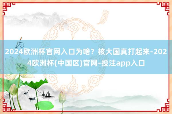 2024欧洲杯官网入口为啥？核大国真打起来-2024欧洲杯(中国区)官网-投注app入口