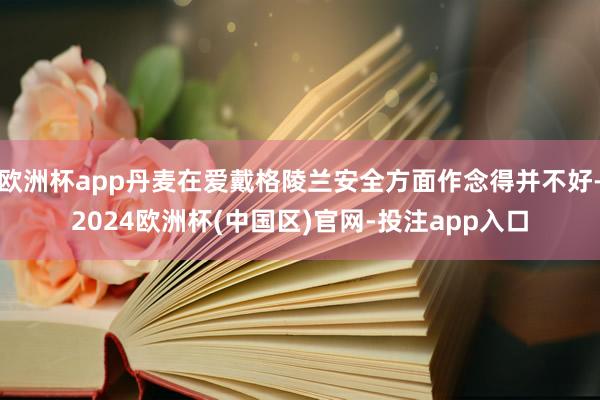 欧洲杯app丹麦在爱戴格陵兰安全方面作念得并不好-2024欧洲杯(中国区)官网-投注app入口