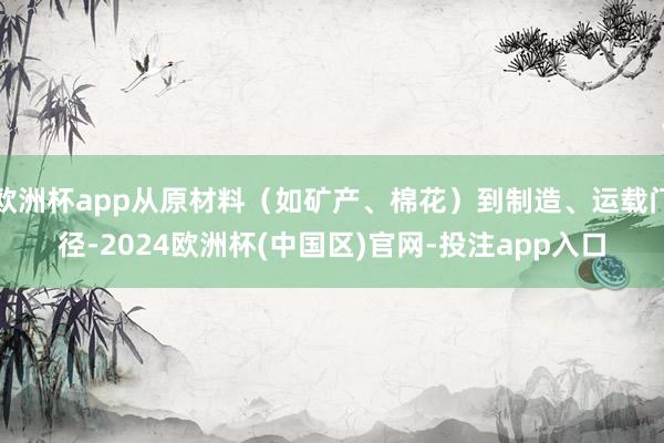 欧洲杯app从原材料（如矿产、棉花）到制造、运载门径-2024欧洲杯(中国区)官网-投注app入口
