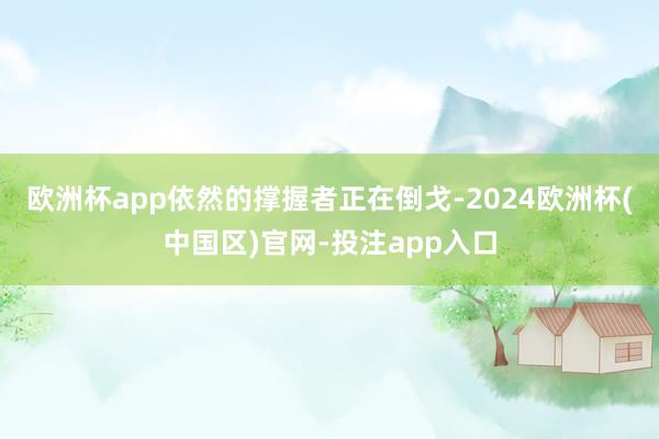欧洲杯app依然的撑握者正在倒戈-2024欧洲杯(中国区)官网-投注app入口