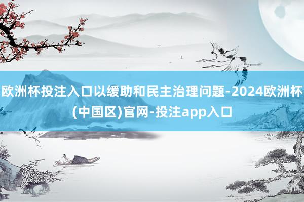 欧洲杯投注入口以缓助和民主治理问题-2024欧洲杯(中国区)官网-投注app入口