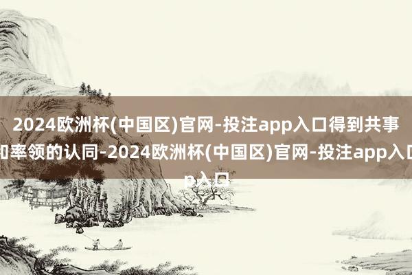 2024欧洲杯(中国区)官网-投注app入口得到共事和率领的认同-2024欧洲杯(中国区)官网-投注app入口