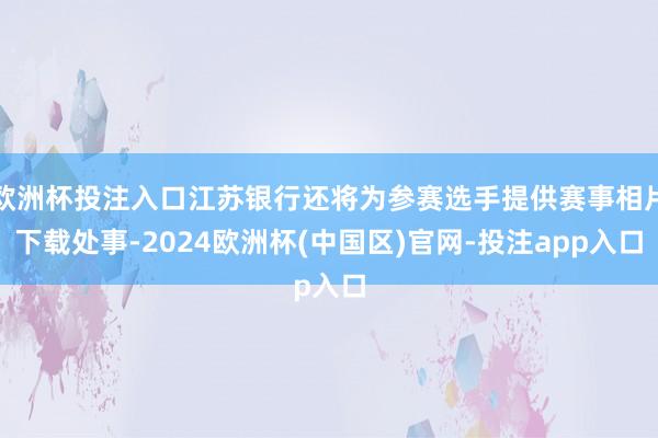 欧洲杯投注入口江苏银行还将为参赛选手提供赛事相片下载处事-2024欧洲杯(中国区)官网-投注app入口
