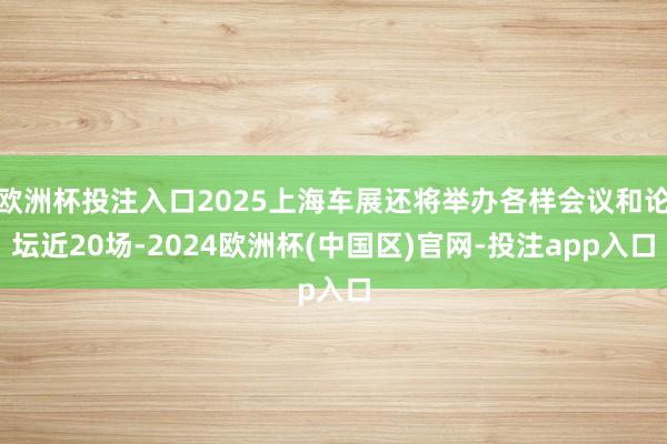 欧洲杯投注入口2025上海车展还将举办各样会议和论坛近20场-2024欧洲杯(中国区)官网-投注app入口
