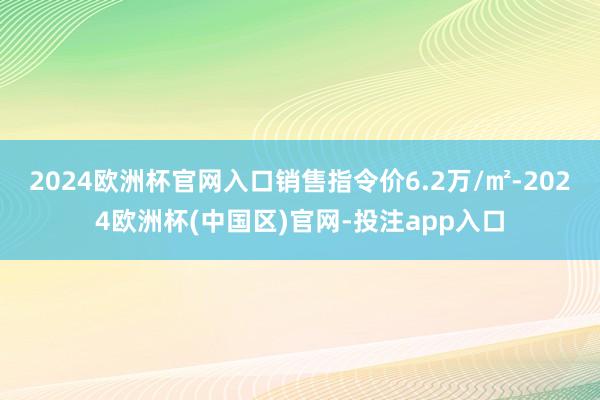 2024欧洲杯官网入口销售指令价6.2万/㎡-2024欧洲杯(中国区)官网-投注app入口