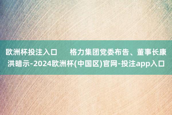 欧洲杯投注入口      格力集团党委布告、董事长康洪暗示-2024欧洲杯(中国区)官网-投注app入口