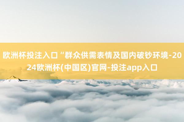 欧洲杯投注入口“群众供需表情及国内破钞环境-2024欧洲杯(中国区)官网-投注app入口