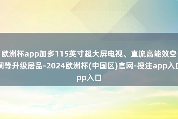 欧洲杯app加多115英寸超大屏电视、直流高能效空调等升级居品-2024欧洲杯(中国区)官网-投注app入口