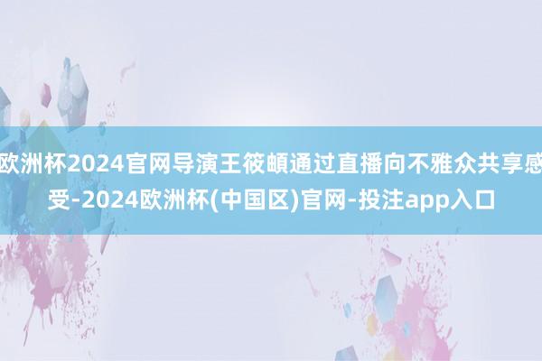 欧洲杯2024官网导演王筱頔通过直播向不雅众共享感受-2024欧洲杯(中国区)官网-投注app入口