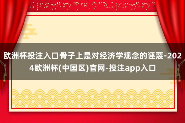 欧洲杯投注入口骨子上是对经济学观念的诬蔑-2024欧洲杯(中国区)官网-投注app入口