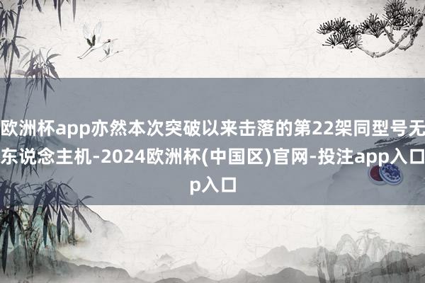 欧洲杯app亦然本次突破以来击落的第22架同型号无东说念主机-2024欧洲杯(中国区)官网-投注app入口