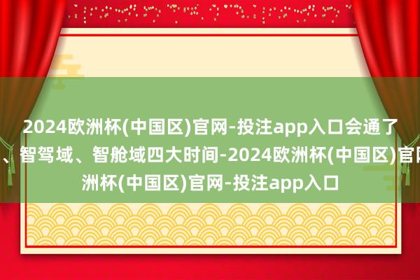 2024欧洲杯(中国区)官网-投注app入口会通了能源域、底盘域、智驾域、智舱域四大时间-2024欧洲杯(中国区)官网-投注app入口