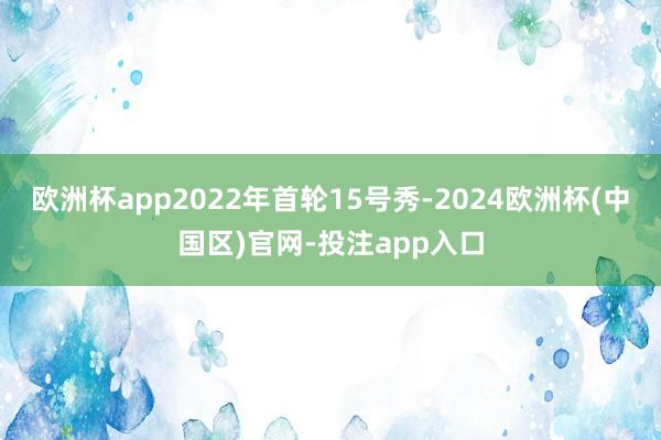 欧洲杯app2022年首轮15号秀-2024欧洲杯(中国区)官网-投注app入口