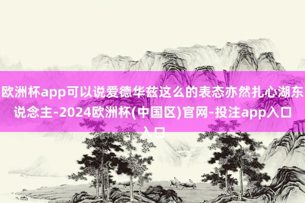 欧洲杯app可以说爱德华兹这么的表态亦然扎心湖东说念主-2024欧洲杯(中国区)官网-投注app入口