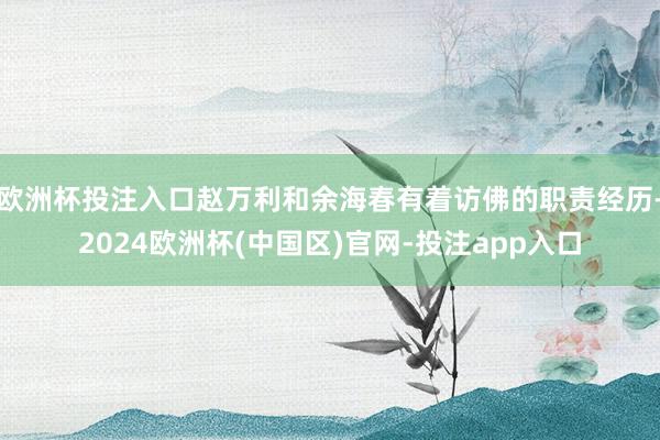 欧洲杯投注入口赵万利和余海春有着访佛的职责经历-2024欧洲杯(中国区)官网-投注app入口