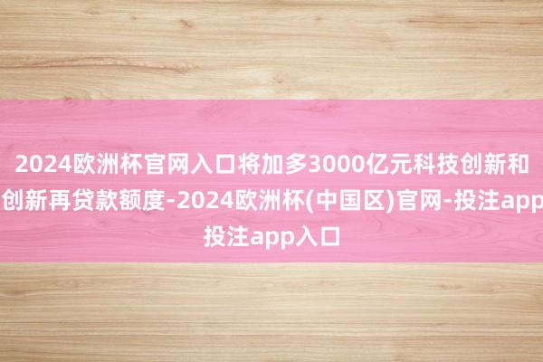 2024欧洲杯官网入口将加多3000亿元科技创新和技能创新再贷款额度-2024欧洲杯(中国区)官网-投注app入口