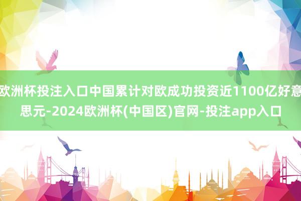 欧洲杯投注入口中国累计对欧成功投资近1100亿好意思元-2024欧洲杯(中国区)官网-投注app入口