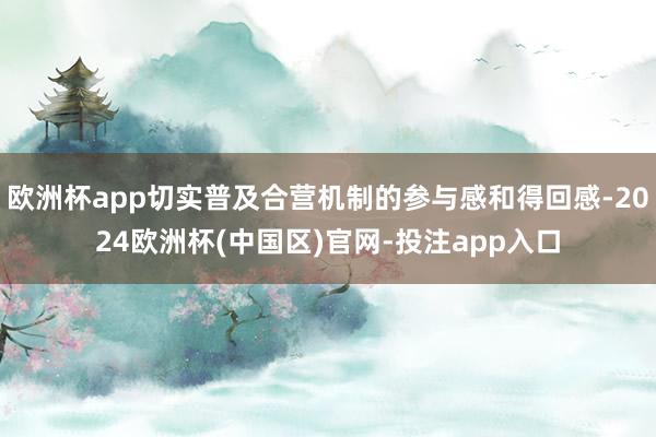 欧洲杯app切实普及合营机制的参与感和得回感-2024欧洲杯(中国区)官网-投注app入口