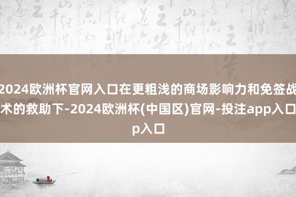 2024欧洲杯官网入口在更粗浅的商场影响力和免签战术的救助下-2024欧洲杯(中国区)官网-投注app入口