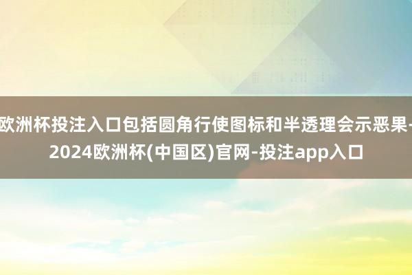 欧洲杯投注入口包括圆角行使图标和半透理会示恶果-2024欧洲杯(中国区)官网-投注app入口