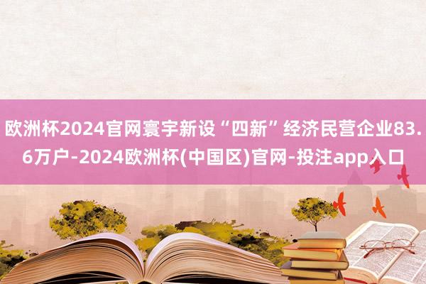 欧洲杯2024官网寰宇新设“四新”经济民营企业83.6万户-2024欧洲杯(中国区)官网-投注app入口