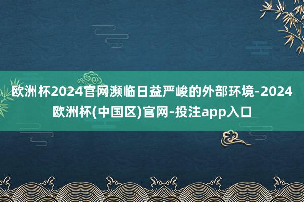 欧洲杯2024官网濒临日益严峻的外部环境-2024欧洲杯(中国区)官网-投注app入口