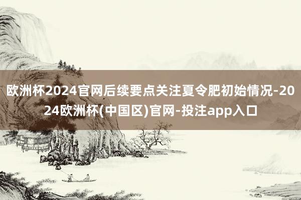 欧洲杯2024官网后续要点关注夏令肥初始情况-2024欧洲杯(中国区)官网-投注app入口