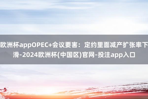 欧洲杯appOPEC+会议要害：定约里面减产扩张率下滑-2024欧洲杯(中国区)官网-投注app入口