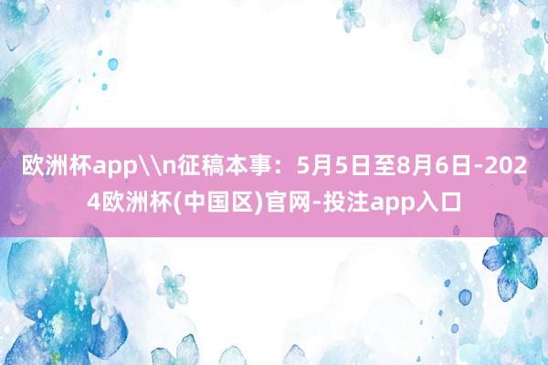 欧洲杯app\n征稿本事：5月5日至8月6日-2024欧洲杯(中国区)官网-投注app入口