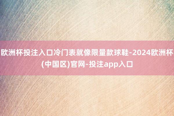 欧洲杯投注入口冷门表就像限量款球鞋-2024欧洲杯(中国区)官网-投注app入口