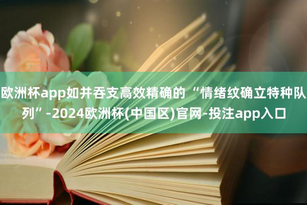 欧洲杯app如并吞支高效精确的 “情绪纹确立特种队列”-2024欧洲杯(中国区)官网-投注app入口