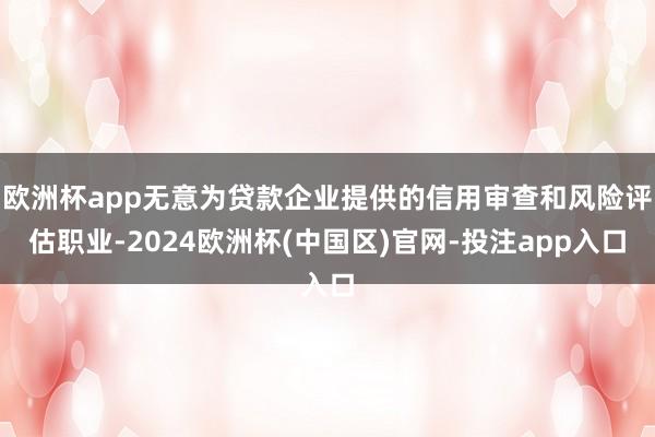 欧洲杯app无意为贷款企业提供的信用审查和风险评估职业-2024欧洲杯(中国区)官网-投注app入口