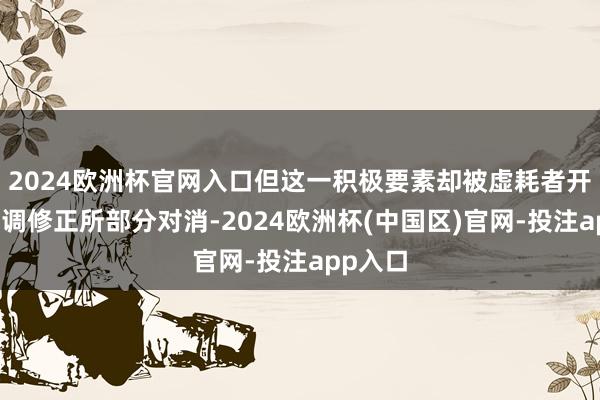 2024欧洲杯官网入口但这一积极要素却被虚耗者开销的下调修正所部分对消-2024欧洲杯(中国区)官网-投注app入口
