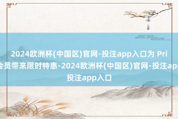 2024欧洲杯(中国区)官网-投注app入口为 Prime 会员带来限时特惠-2024欧洲杯(中国区)官网-投注app入口