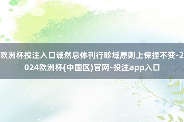 欧洲杯投注入口诚然总体刊行畛域原则上保捏不变-2024欧洲杯(中国区)官网-投注app入口