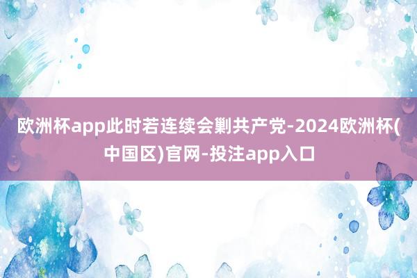 欧洲杯app此时若连续会剿共产党-2024欧洲杯(中国区)官网-投注app入口