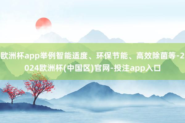 欧洲杯app举例智能适度、环保节能、高效除菌等-2024欧洲杯(中国区)官网-投注app入口