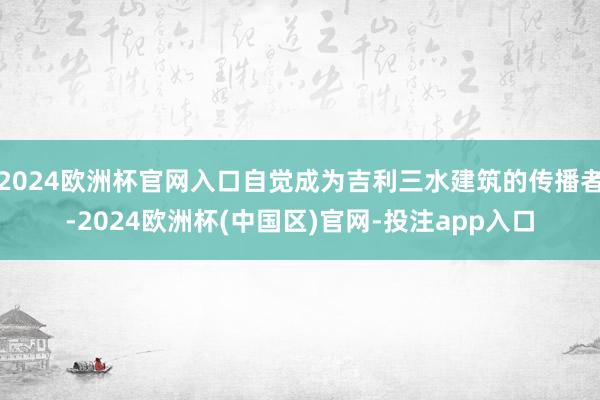 2024欧洲杯官网入口自觉成为吉利三水建筑的传播者-2024欧洲杯(中国区)官网-投注app入口