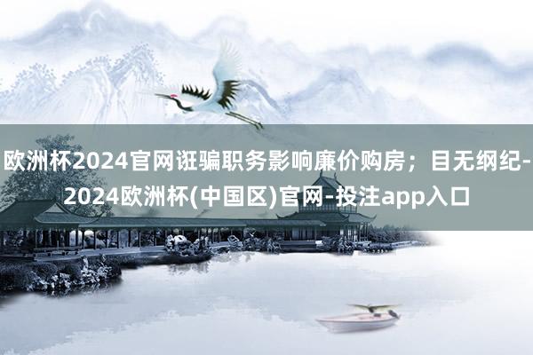 欧洲杯2024官网诳骗职务影响廉价购房；目无纲纪-2024欧洲杯(中国区)官网-投注app入口