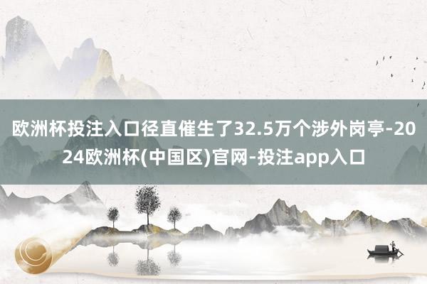 欧洲杯投注入口径直催生了32.5万个涉外岗亭-2024欧洲杯(中国区)官网-投注app入口