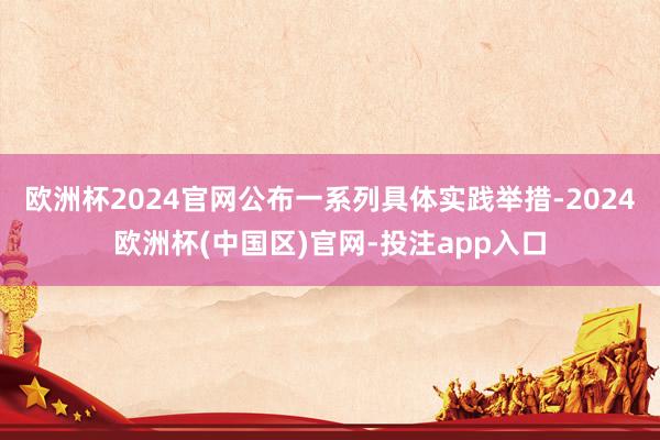 欧洲杯2024官网公布一系列具体实践举措-2024欧洲杯(中国区)官网-投注app入口