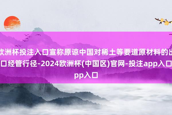 欧洲杯投注入口宣称原谅中国对稀土等要道原材料的出口经管行径-2024欧洲杯(中国区)官网-投注app入口