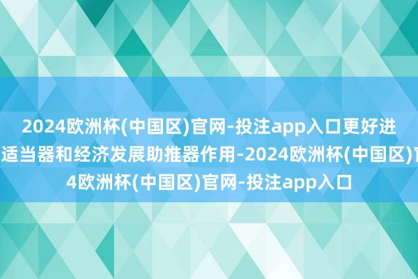 2024欧洲杯(中国区)官网-投注app入口更好进展保障资金的市集适当器和经济发展助推器作用-2024欧洲杯(中国区)官网-投注app入口