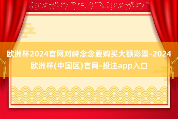 欧洲杯2024官网对峙念念要购买大额彩票-2024欧洲杯(中国区)官网-投注app入口