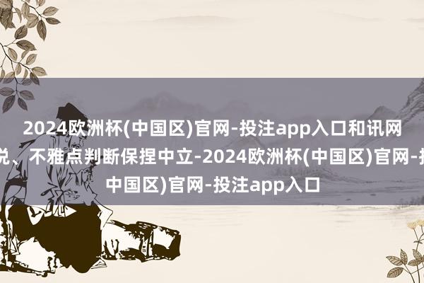 2024欧洲杯(中国区)官网-投注app入口和讯网站对文中述说、不雅点判断保捏中立-2024欧洲杯(中国区)官网-投注app入口