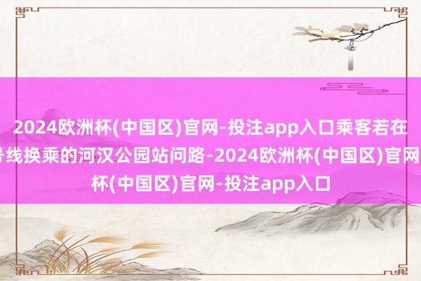 2024欧洲杯(中国区)官网-投注app入口乘客若在13号线、21号线换乘的河汉公园站问路-2024欧洲杯(中国区)官网-投注app入口
