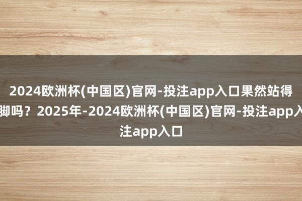 2024欧洲杯(中国区)官网-投注app入口果然站得住脚吗？2025年-2024欧洲杯(中国区)官网-投注app入口