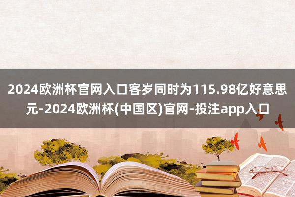2024欧洲杯官网入口客岁同时为115.98亿好意思元-2024欧洲杯(中国区)官网-投注app入口
